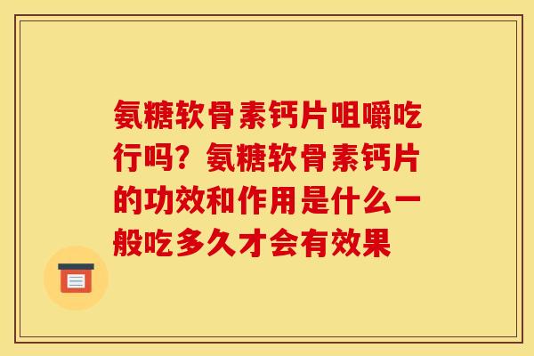 氨糖软骨素钙片咀嚼吃行吗?氨糖软骨素钙片的功效和作用是什么一般吃多久才会有效果 氨糖软骨素钙片咀嚼吃行吗?氨糖软骨素钙片的功效和作用是什么一般吃多久才会有效果