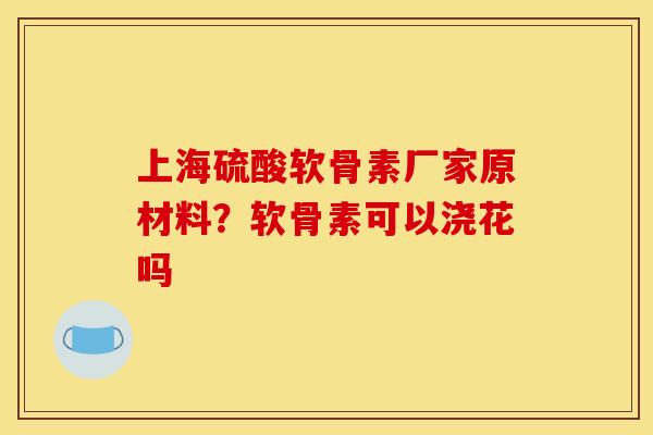 上海硫酸软骨素厂家原材料？软骨素可以浇花吗