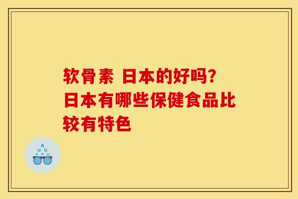 软骨素 日本的好吗?日本有哪些保健食品比较有特色 软骨素 日本的好吗?日本有哪些保健食品比较有特色
