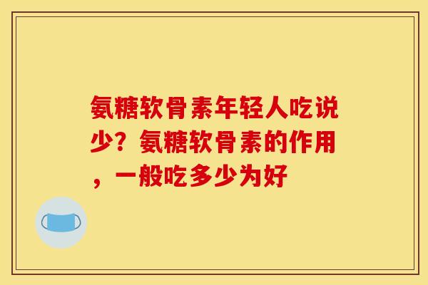 氨糖软骨素年轻人吃说少?氨糖软骨素的作用,一般吃多少为好 氨糖软骨素年轻人吃说少?氨糖软骨素的作用,一般吃多少为好