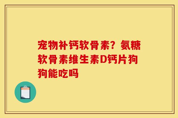 宠物补钙软骨素?氨糖软骨素维生素D钙片狗狗能吃吗 宠物补钙软骨素?氨糖软骨素维生素D钙片狗狗能吃吗