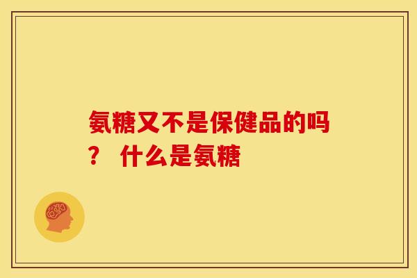 氨糖又不是保健品的吗? 什么是氨糖 氨糖又不是保健品的吗? 什么是氨糖