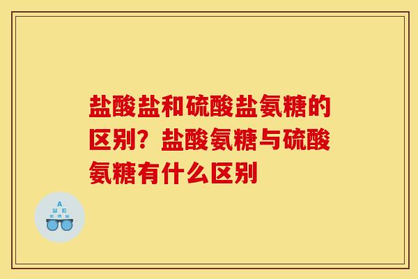 盐酸盐和硫酸盐氨糖的区别?盐酸氨糖与硫酸氨糖有什么区别 盐酸盐和硫酸盐氨糖的区别?盐酸氨糖与硫酸氨糖有什么区别