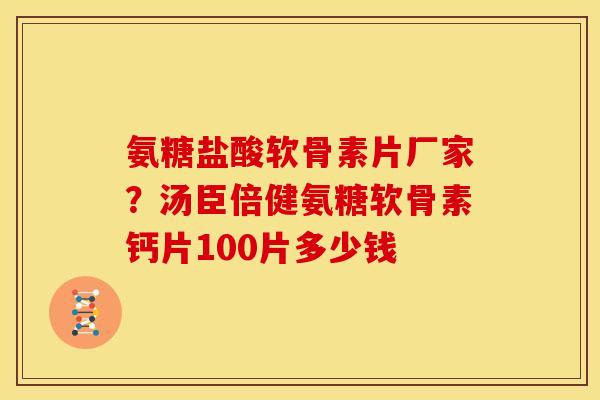 氨糖盐酸软骨素片厂家?汤臣倍健氨糖软骨素钙片100片多少钱 氨糖盐酸软骨素片厂家?汤臣倍健氨糖软骨素钙片100片多少钱