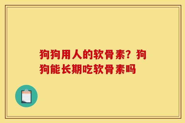 狗狗用人的软骨素？狗狗能长期吃软骨素吗
