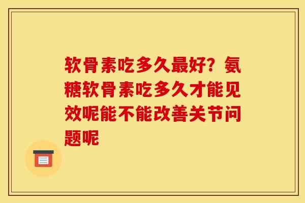 软骨素吃多久好?氨糖软骨素吃多久才能见效呢能不能改善关节问题呢 软骨素吃多久好?氨糖软骨素吃多久才能见效呢能不能改善关节问题呢