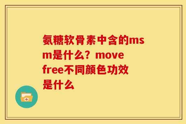 氨糖软骨素中含的msm是什么?move free不同颜色功效是什么 氨糖软骨素中含的msm是什么?move free不同颜色功效是什么