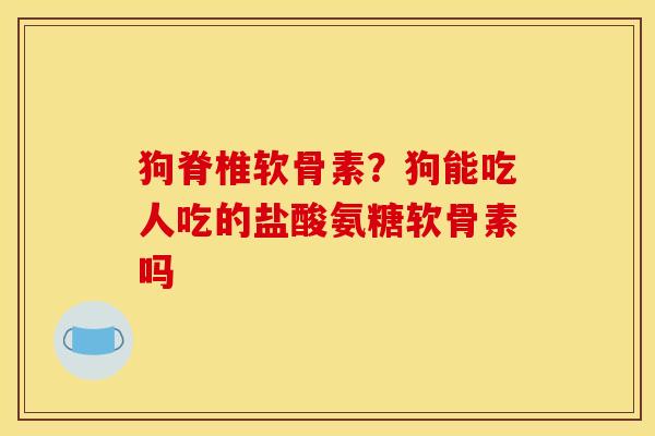 狗脊椎软骨素？狗能吃人吃的盐酸氨糖软骨素吗