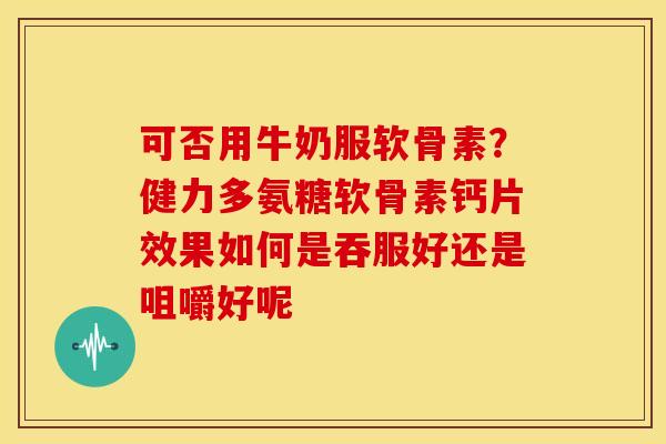 可否用牛奶服软骨素?健力多氨糖软骨素钙片效果如何是吞服好还是咀嚼好呢 可否用牛奶服软骨素?健力多氨糖软骨素钙片效果如何是吞服好还是咀嚼好呢