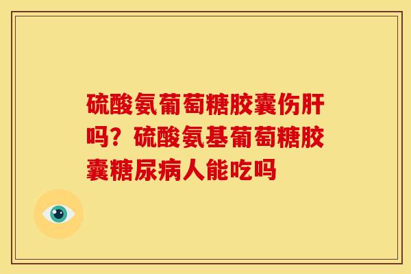 硫酸氨葡萄糖胶囊伤吗？硫酸氨基葡萄糖胶囊人能吃吗