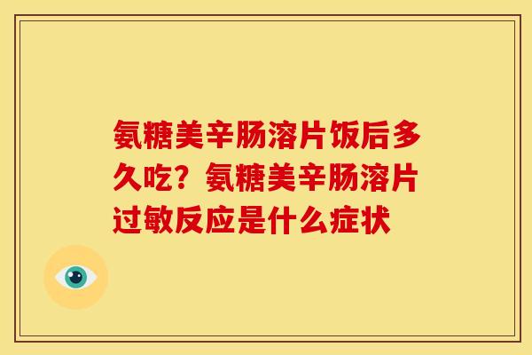 氨糖美辛肠溶片饭后多久吃?氨糖美辛肠溶片反应是什么症状 氨糖美辛肠溶片饭后多久吃?氨糖美辛肠溶片反应是什么症状