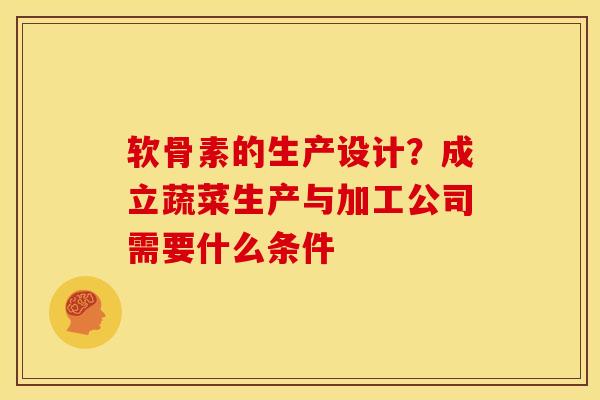 软骨素的生产设计？成立蔬菜生产与加工公司需要什么条件