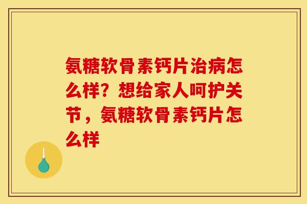 氨糖软骨素钙片怎么样?想给家人呵护关节,氨糖软骨素钙片怎么样 氨糖软骨素钙片怎么样?想给家人呵护关节,氨糖软骨素钙片怎么样