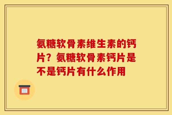 氨糖软骨素维生素的钙片?氨糖软骨素钙片是不是钙片有什么作用 氨糖软骨素维生素的钙片?氨糖软骨素钙片是不是钙片有什么作用