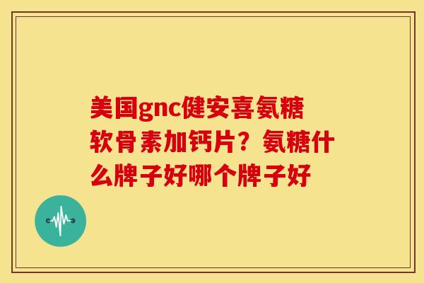 美国gnc健安喜氨糖软骨素加钙片?氨糖什么牌子好哪个牌子好 美国gnc健安喜氨糖软骨素加钙片?氨糖什么牌子好哪个牌子好