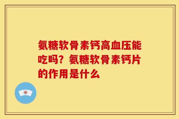 氨糖软骨素钙高能吃吗？氨糖软骨素钙片的作用是什么
