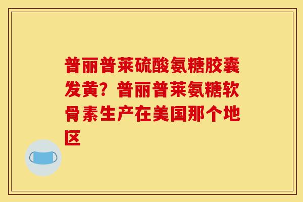 普丽普莱硫酸氨糖胶囊发黄?普丽普莱氨糖软骨素生产在美国那个地区 普丽普莱硫酸氨糖胶囊发黄?普丽普莱氨糖软骨素生产在美国那个地区