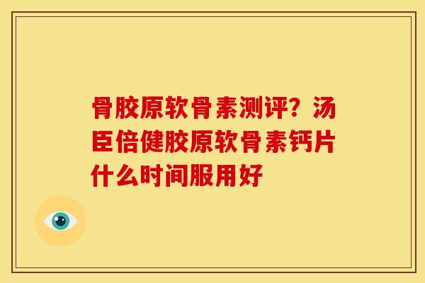 骨胶原软骨素测评?汤臣倍健胶原软骨素钙片什么时间服用好 骨胶原软骨素测评?汤臣倍健胶原软骨素钙片什么时间服用好