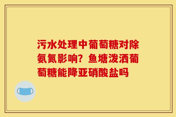 污水处理中葡萄糖对除氨氮影响？鱼塘泼洒葡萄糖能降亚硝酸盐吗