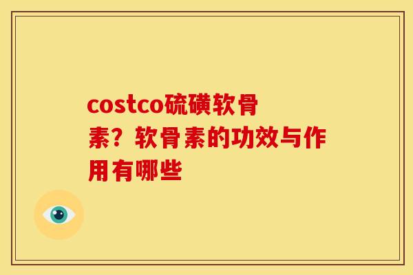 costco硫磺软骨素?软骨素的功效与作用有哪些 costco硫磺软骨素?软骨素的功效与作用有哪些