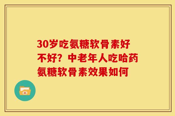 30岁吃氨糖软骨素好不好?中老年人吃哈药氨糖软骨素效果如何 30岁吃氨糖软骨素好不好?中老年人吃哈药氨糖软骨素效果如何