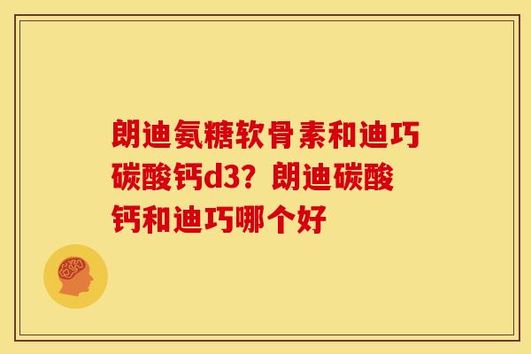 朗迪氨糖软骨素和迪巧碳酸钙d3？朗迪碳酸钙和迪巧哪个好