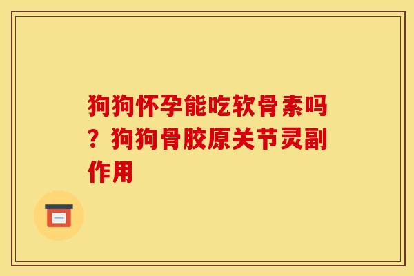 狗狗怀孕能吃软骨素吗?狗狗骨胶原关节灵副作用 狗狗怀孕能吃软骨素吗?狗狗骨胶原关节灵副作用
