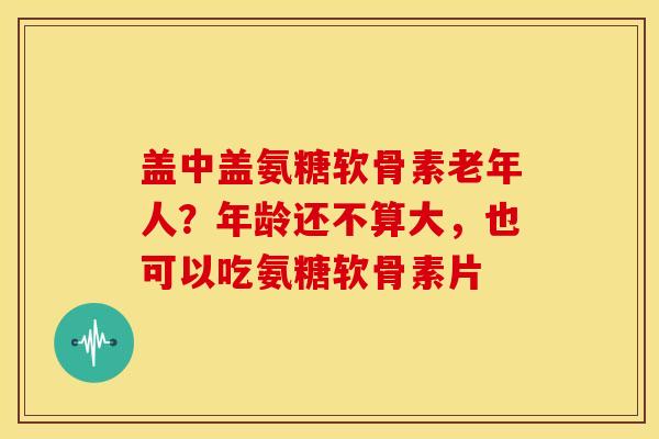 盖中盖氨糖软骨素老年人?年龄还不算大,也可以吃氨糖软骨素片 盖中盖氨糖软骨素老年人?年龄还不算大,也可以吃氨糖软骨素片
