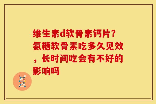 维生素d软骨素钙片?氨糖软骨素吃多久见效,长时间吃会有不好的影响吗 维生素d软骨素钙片?氨糖软骨素吃多久见效,长时间吃会有不好的影响吗