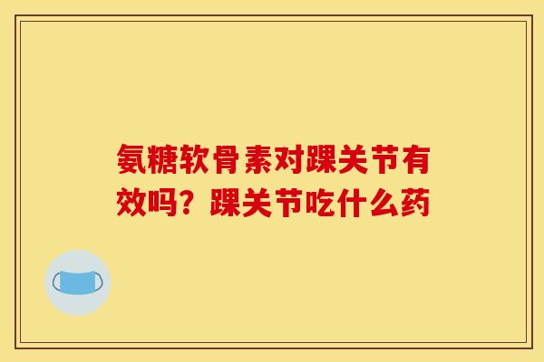 氨糖软骨素对踝关节有效吗?踝关节吃什么药 氨糖软骨素对踝关节有效吗?踝关节吃什么药