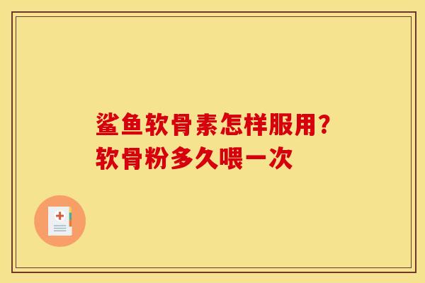 鲨鱼软骨素怎样服用?软骨粉多久喂一次 鲨鱼软骨素怎样服用?软骨粉多久喂一次