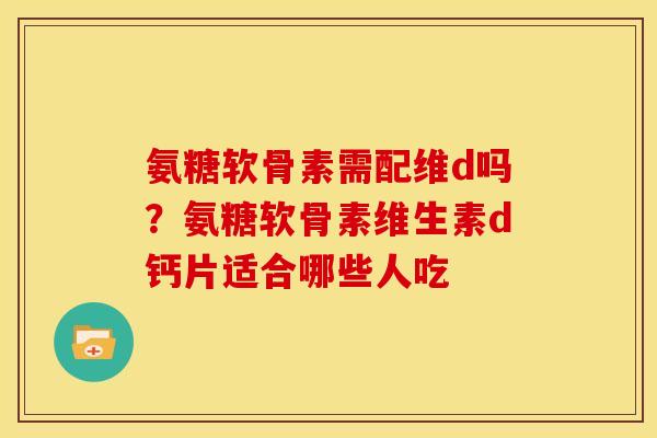 氨糖软骨素需配维d吗?氨糖软骨素维生素d钙片适合哪些人吃 氨糖软骨素需配维d吗?氨糖软骨素维生素d钙片适合哪些人吃