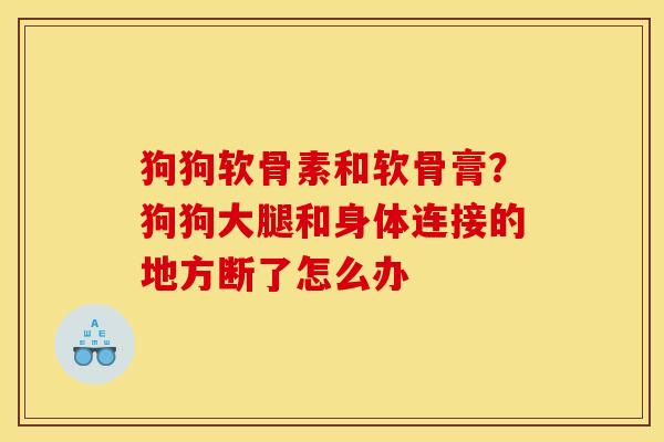 狗狗软骨素和软骨膏?狗狗大腿和身体连接的地方断了怎么办 狗狗软骨素和软骨膏?狗狗大腿和身体连接的地方断了怎么办