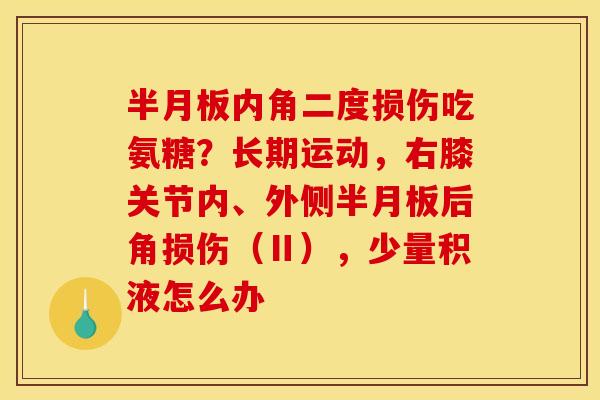 内角二度损伤吃氨糖？长期运动，右膝关节内、外侧后角损伤（Ⅱ），少量积液怎么办