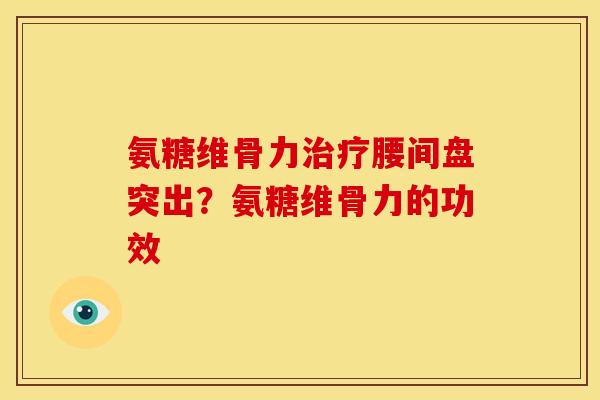 氨糖维骨力腰间盘突出？氨糖维骨力的功效