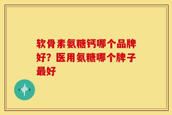 软骨素氨糖钙哪个品牌好?医用氨糖哪个牌子好 软骨素氨糖钙哪个品牌好?医用氨糖哪个牌子好
