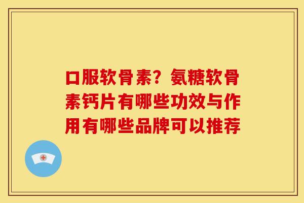 口服软骨素?氨糖软骨素钙片有哪些功效与作用有哪些品牌可以推荐 口服软骨素?氨糖软骨素钙片有哪些功效与作用有哪些品牌可以推荐