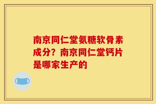 南京同仁堂氨糖软骨素成分?南京同仁堂钙片是哪家生产的 南京同仁堂氨糖软骨素成分?南京同仁堂钙片是哪家生产的