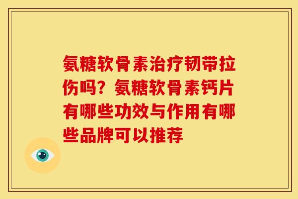 氨糖软骨素韧带拉伤吗？氨糖软骨素钙片有哪些功效与作用有哪些品牌可以推荐