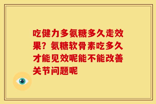 吃健力多氨糖多久走效果？氨糖软骨素吃多久才能见效呢能不能改善关节问题呢