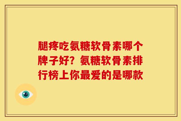 腿疼吃氨糖软骨素哪个牌子好?氨糖软骨素排行榜上你爱的是哪款 腿疼吃氨糖软骨素哪个牌子好?氨糖软骨素排行榜上你爱的是哪款