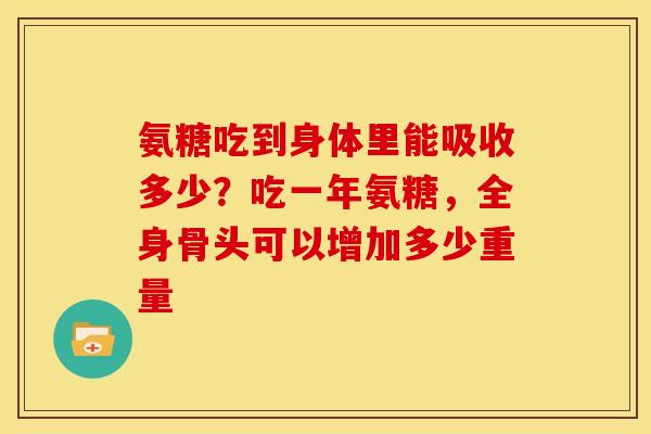 氨糖吃到身体里能吸收多少?吃一年氨糖,全身骨头可以增加多少重量 氨糖吃到身体里能吸收多少?吃一年氨糖,全身骨头可以增加多少重量