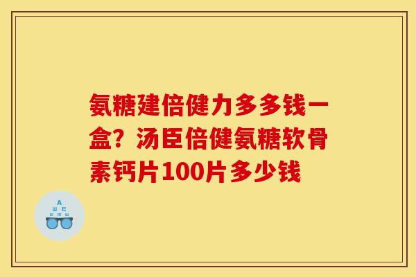 氨糖建倍健力多多钱一盒？汤臣倍健氨糖软骨素钙片100片多少钱