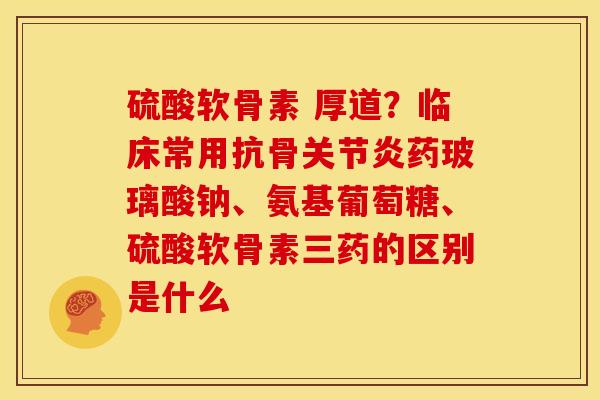硫酸软骨素 厚道？临床常用抗骨药玻璃酸钠、氨基葡萄糖、硫酸软骨素三药的区别是什么
