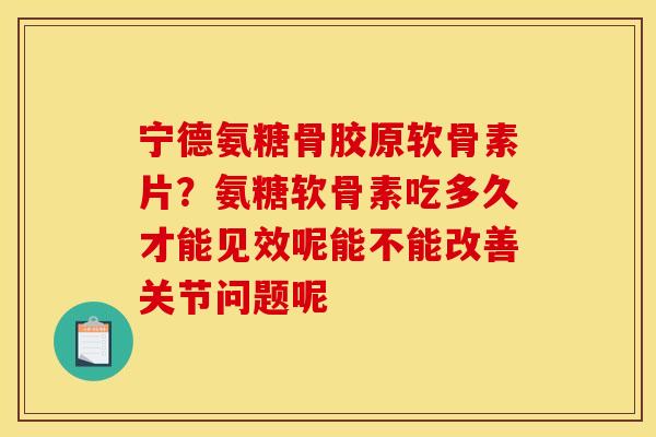 宁德氨糖骨胶原软骨素片?氨糖软骨素吃多久才能见效呢能不能改善关节问题呢 宁德氨糖骨胶原软骨素片?氨糖软骨素吃多久才能见效呢能不能改善关节问题呢