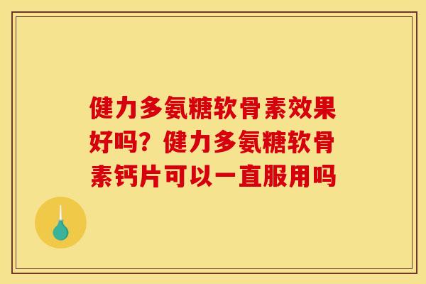 健力多氨糖软骨素效果好吗？健力多氨糖软骨素钙片可以一直服用吗