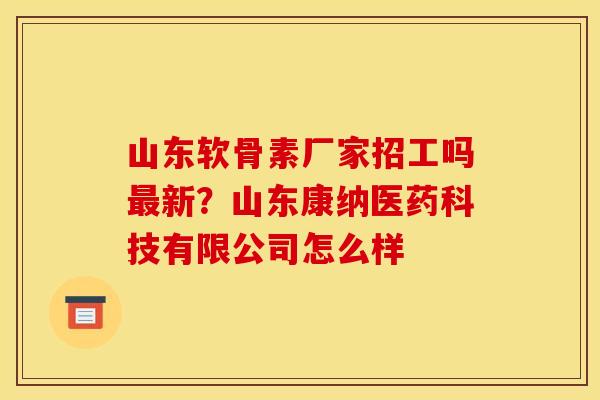 山东软骨素厂家招工吗新？山东康纳医药科技有限公司怎么样