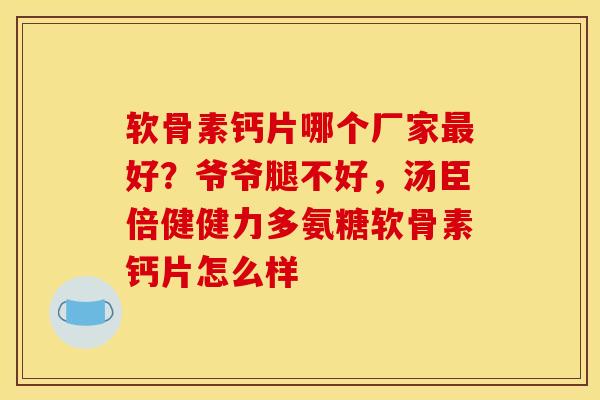 软骨素钙片哪个厂家好?爷爷腿不好,汤臣倍健健力多氨糖软骨素钙片怎么样 软骨素钙片哪个厂家好?爷爷腿不好,汤臣倍健健力多氨糖软骨素钙片怎么样
