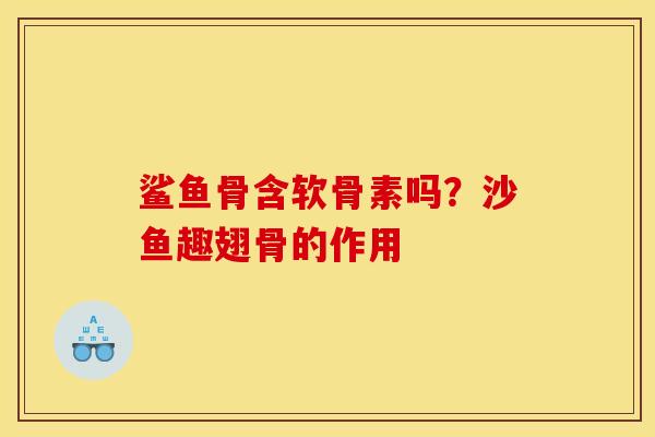 鲨鱼骨含软骨素吗?沙鱼趣翅骨的作用 鲨鱼骨含软骨素吗?沙鱼趣翅骨的作用