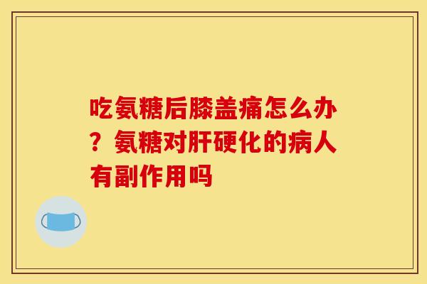 吃氨糖后膝盖痛怎么办?氨糖对的人有副作用吗 吃氨糖后膝盖痛怎么办?氨糖对的人有副作用吗